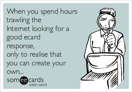 When you spend hours 
trawling the
Internet looking for a
good ecard
response,
only to realise that
you can create your
own...