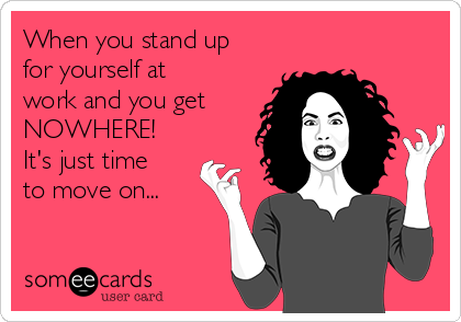 When you stand up
for yourself at
work and you get
NOWHERE! 
It's just time
to move on...