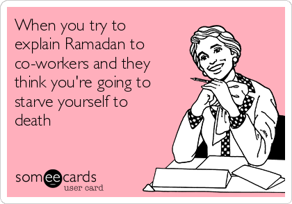 When you try to
explain Ramadan to 
co-workers and they
think you're going to
starve yourself to
death 