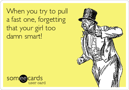 When you try to pull
a fast one, forgetting
that your girl too
damn smart!  