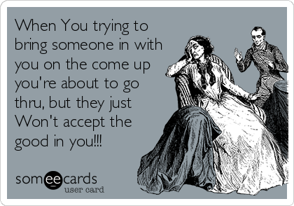 When You trying to
bring someone in with
you on the come up 
you're about to go
thru, but they just
Won't accept the
good in you!!!