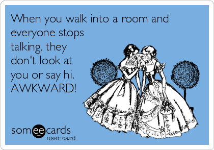 When you walk into a room and
everyone stops
talking, they
don't look at
you or say hi. 
AWKWARD! 