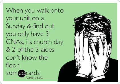 When you walk onto
your unit on a
Sunday & find out
you only have 3
CNAs, its church day
& 2 of the 3 aides
don't know the
floor.