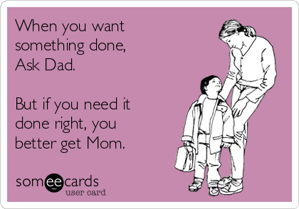 When you want
something done,
Ask Dad.

But if you need it 
done right, you
better get Mom.