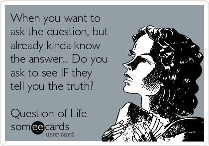 When you want to
ask the question, but
already kinda know
the answer... Do you
ask to see IF they
tell you the truth?

Question of Life