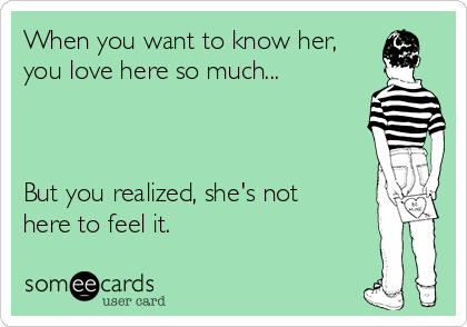 When you want to know her,
you love here so much...



But you realized, she's not
here to feel it.