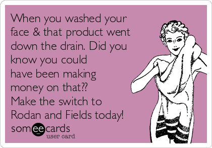 When you washed your
face & that product went
down the drain. Did you
know you could
have been making
money on that??  
Make the switch to
Rodan and Fields today!