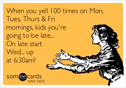 When you yell 100 times on Mon,
Tues, Thurs & Fri
mornings, kids you're
going to be late...
On late start
Wed... up
at 6:30am!