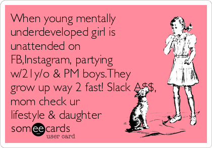 When young mentally
underdeveloped girl is
unattended on
FB,Instagram, partying
w/21y/o & PM boys.They
grow up way 2 fast! Slack A$$,
mom check ur
lifestyle & daughter