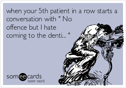 when your 5th patient in a row starts a
conversation with " No 
offence but I hate
coming to the denti... "