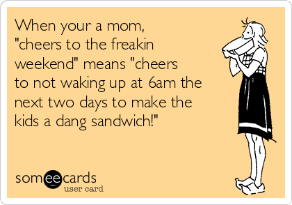 When your a mom,
"cheers to the freakin
weekend" means "cheers
to not waking up at 6am the
next two days to make the
kids a dang sandwich!"