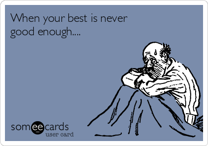 When your best is never 
good enough....
