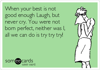 When your best is not
good enough Laugh, but
never cry. You were not
born perfect, neither was I,
all we can do is try try try!