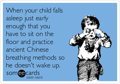 When your child falls
asleep just early
enough that you
have to sit on the
floor and practice
ancient Chinese
breathing methods so
he doesn't wake up.