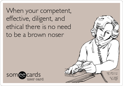 When your competent,
effective, diligent, and
ethical there is no need
to be a brown noser