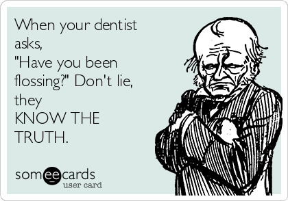 When your dentist
asks,
"Have you been
flossing?" Don't lie,
they
KNOW THE
TRUTH.