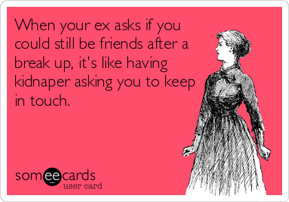 When your ex asks if you
could still be friends after a
break up, it's like having
kidnaper asking you to keep
in touch.