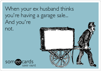 When your ex husband thinks
you're having a garage sale...
And you're
not.