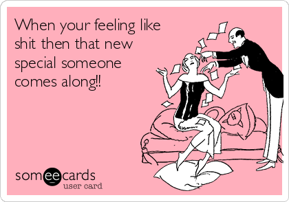 When your feeling like
shit then that new
special someone
comes along!!