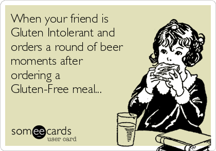 When your friend is
Gluten Intolerant and
orders a round of beer
moments after
ordering a
Gluten-Free meal...