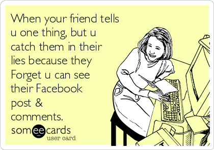 When your friend tells
u one thing, but u
catch them in their
lies because they
Forget u can see
their Facebook
post &
comments.