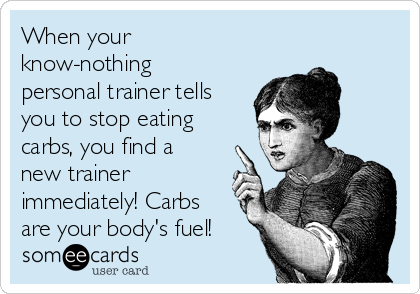 When your
know-nothing
personal trainer tells
you to stop eating
carbs, you find a
new trainer
immediately! Carbs
are your body's fuel!