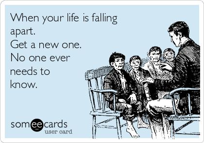 When your life is falling
apart. 
Get a new one.
No one ever
needs to
know.