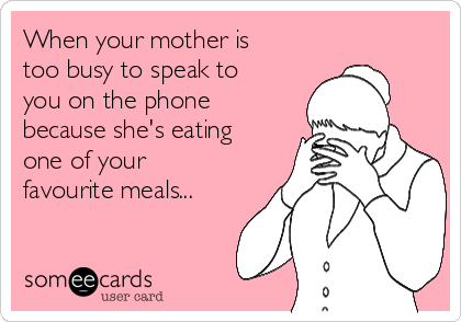 When your mother is
too busy to speak to
you on the phone
because she's eating
one of your
favourite meals...