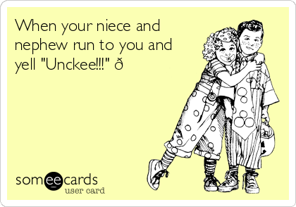 When your niece and
nephew run to you and
yell "Unckee!!!" 