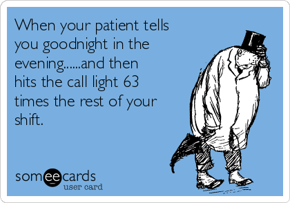 When your patient tells
you goodnight in the 
evening......and then
hits the call light 63
times the rest of your
shift. 