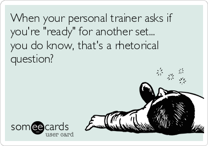 When your personal trainer asks if
you're "ready" for another set...
you do know, that's a rhetorical
question?