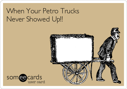 When Your Petro Trucks
Never Showed Up!!
