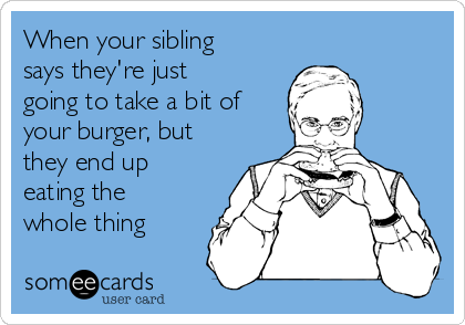 When your sibling
says they're just
going to take a bit of
your burger, but
they end up
eating the
whole thing