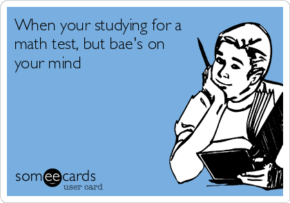 When your studying for a
math test, but bae's on
your mind