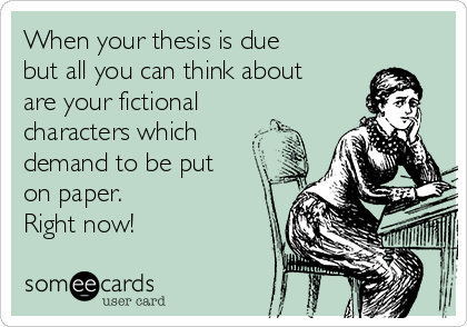 When your thesis is due
but all you can think about
are your fictional
characters which
demand to be put
on paper.
Right now!