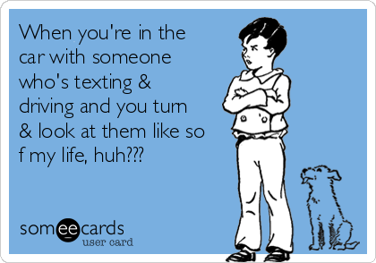 When you're in the
car with someone
who's texting &
driving and you turn
& look at them like so
f my life, huh???