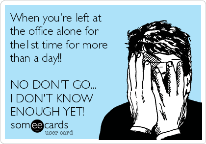 When you're left at
the office alone for
the1st time for more
than a day!!

NO DON'T GO...
I DON'T KNOW
ENOUGH YET!