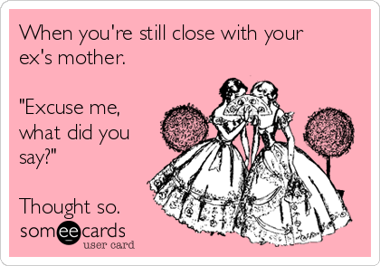 When you're still close with your
ex's mother.

"Excuse me,
what did you
say?"

Thought so.