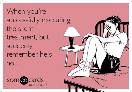 When you're
successfully executing
the silent
treatment, but
suddenly
remember he's
hot.