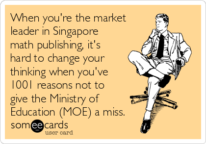 When you're the market
leader in Singapore
math publishing, it's
hard to change your
thinking when you've
1001 reasons not to 
give the Ministry of
Education (MOE) a miss.