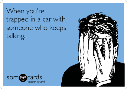 When you're
trapped in a car with
someone who keeps
talking.