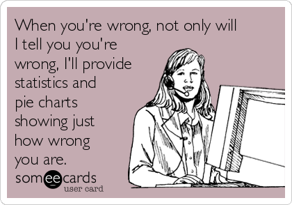 When you're wrong, not only will
I tell you you're
wrong, I'll provide
statistics and
pie charts
showing just
how wrong
you are.