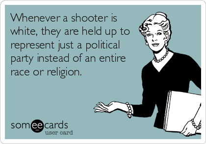 Whenever a shooter is
white, they are held up to 
represent just a political
party instead of an entire
race or religion. 