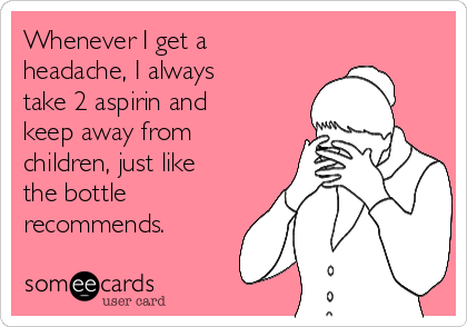 Whenever I get a
headache, I always
take 2 aspirin and
keep away from
children, just like
the bottle
recommends.