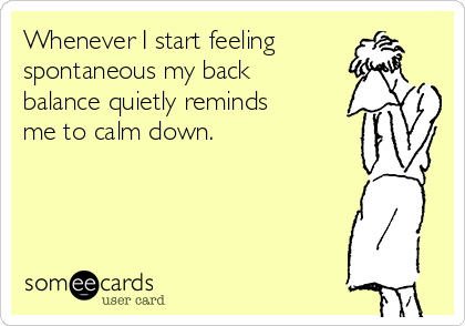 Whenever I start feeling
spontaneous my back
balance quietly reminds
me to calm down.