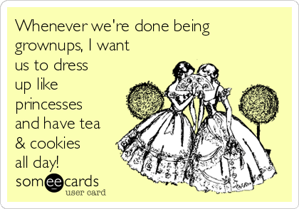 Whenever we're done being
grownups, I want
us to dress
up like
princesses
and have tea
& cookies 
all day!