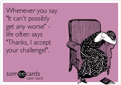 Whenever you say
"It can't possibly
get any worse" -
life often says
"Thanks, I accept
your challenge!". 