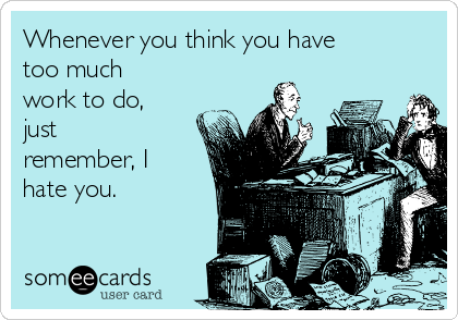 Whenever you think you have
too much
work to do,
just
remember, I
hate you.