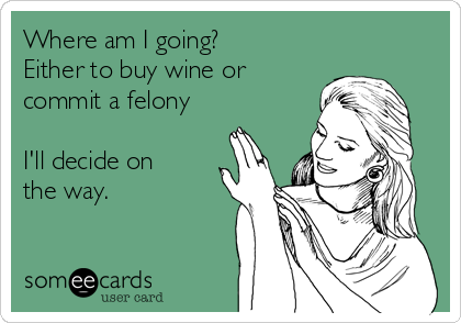 Where am I going?
Either to buy wine or
commit a felony

I'll decide on
the way.