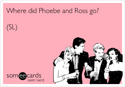 Where did Phoebe and Ross go?

(SL)